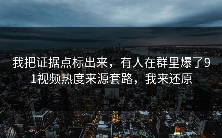 我把证据点标出来，有人在群里爆了91视频热度来源套路，我来还原