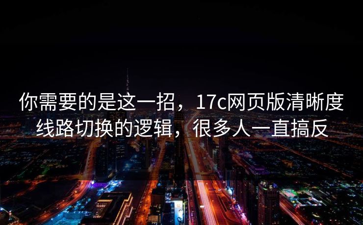 你需要的是这一招,17c网页版清晰度线路切换的逻辑,很多人一直搞反 你需要的是这一招,17c网页版清晰度线路切换的逻辑,很多人一直搞反
