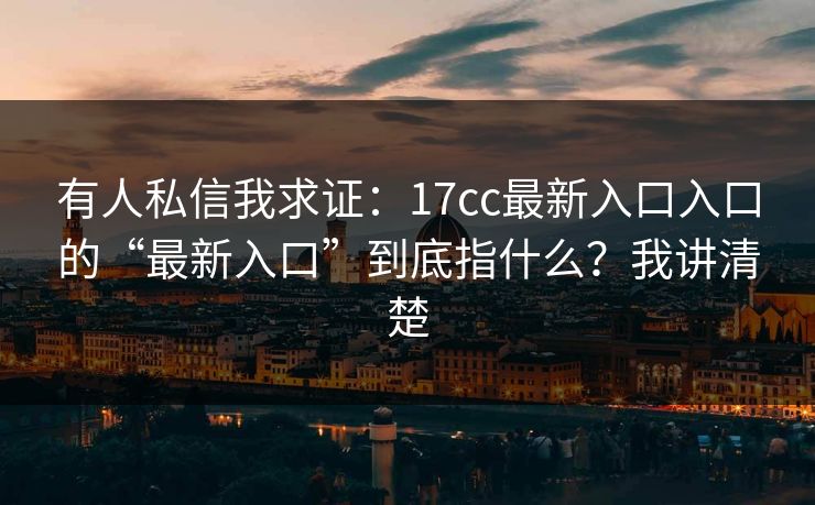 有人私信我求证：17cc最新入口入口的“最新入口”到底指什么？我讲清楚