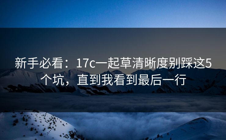 新手必看：17c一起草清晰度别踩这5个坑，直到我看到最后一行