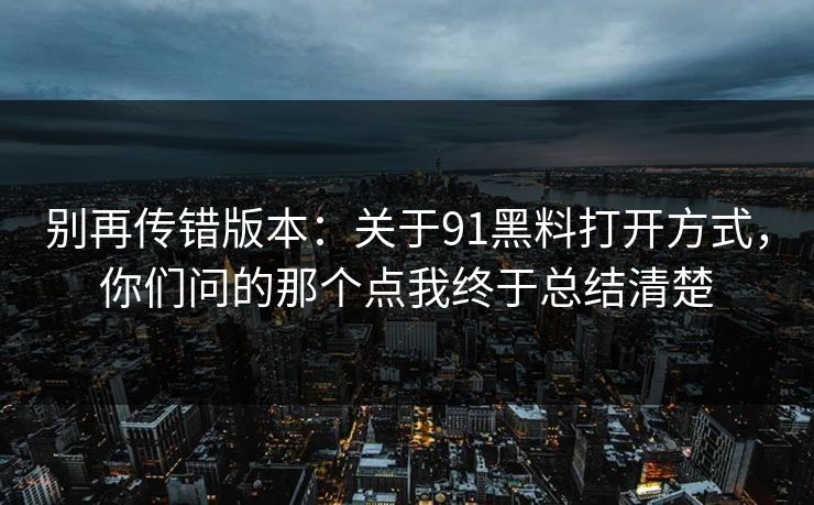 别再传错版本：关于91黑料打开方式，你们问的那个点我终于总结清楚