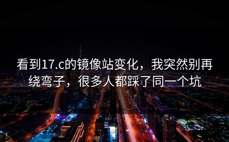 看到17.c的镜像站变化，我突然别再绕弯子，很多人都踩了同一个坑