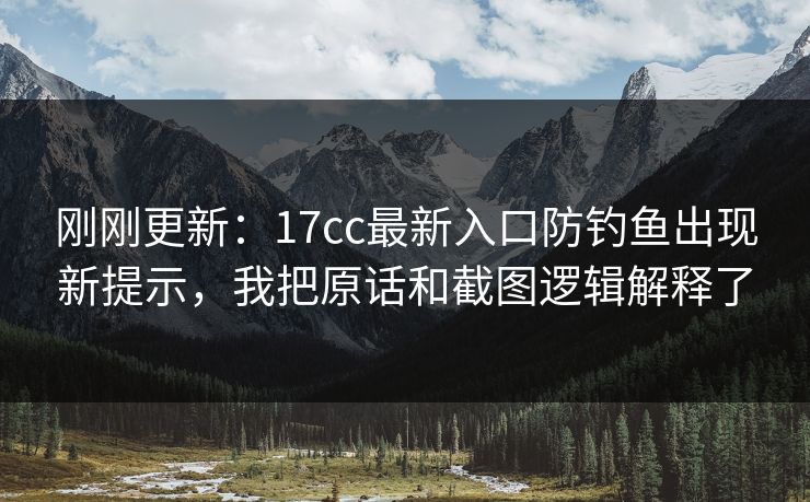 刚刚更新：17cc最新入口防钓鱼出现新提示，我把原话和截图逻辑解释了