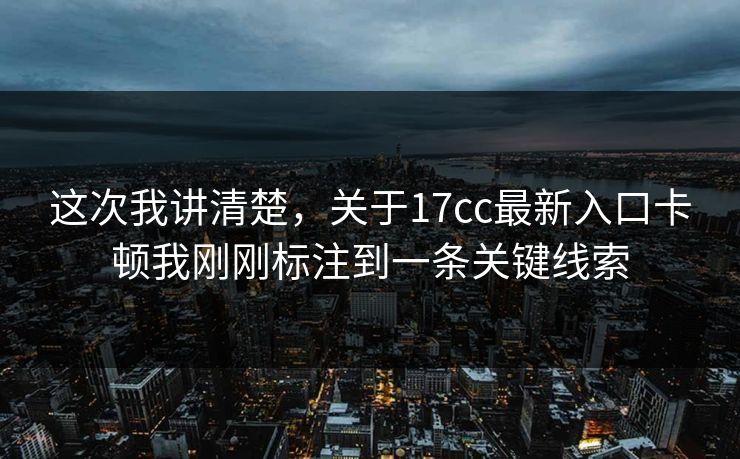 这次我讲清楚，关于17cc最新入口卡顿我刚刚标注到一条关键线索