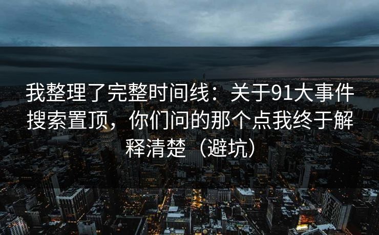我整理了完整时间线：关于91大事件搜索置顶，你们问的那个点我终于解释清楚（避坑）