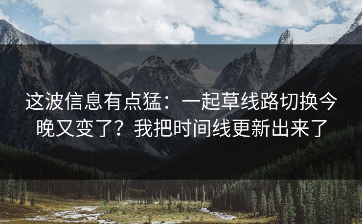 这波信息有点猛：一起草线路切换今晚又变了？我把时间线更新出来了