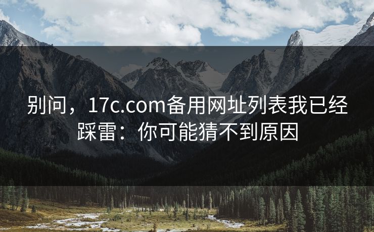 别问，17c.com备用网址列表我已经踩雷：你可能猜不到原因