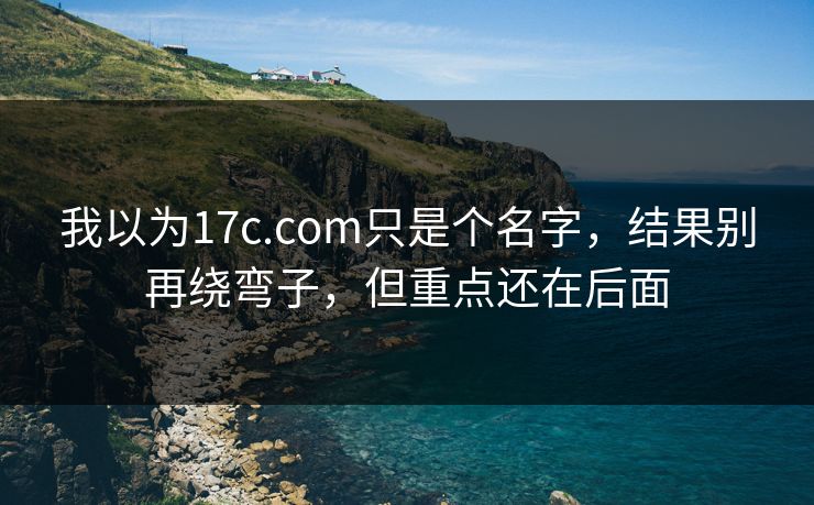 我以为17c.com只是个名字，结果别再绕弯子，但重点还在后面