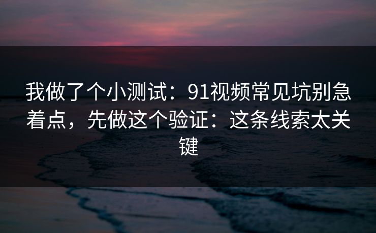 我做了个小测试：91视频常见坑别急着点，先做这个验证：这条线索太关键