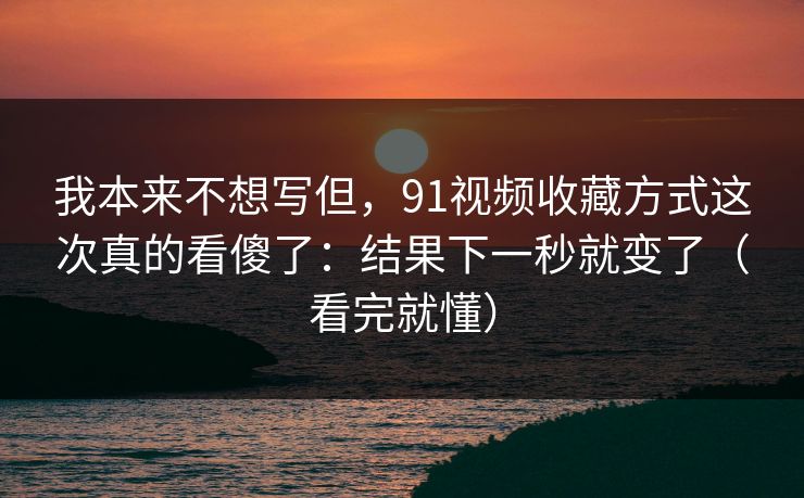 我本来不想写但，91视频收藏方式这次真的看傻了：结果下一秒就变了（看完就懂）