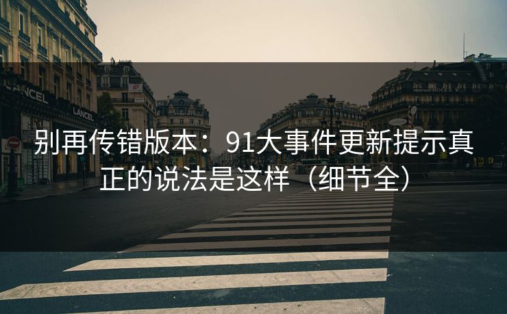 别再传错版本：91大事件更新提示真正的说法是这样（细节全）