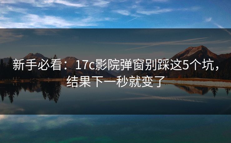 新手必看：17c影院弹窗别踩这5个坑，结果下一秒就变了