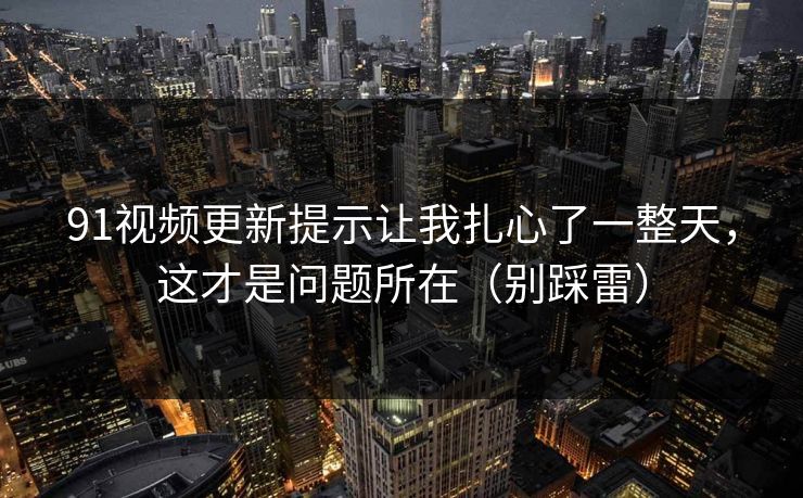 91视频更新提示让我扎心了一整天，这才是问题所在（别踩雷）