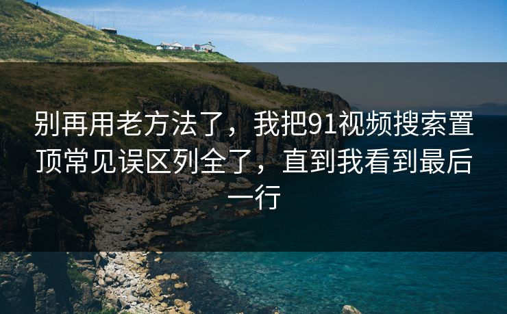 别再用老方法了，我把91视频搜索置顶常见误区列全了，直到我看到最后一行