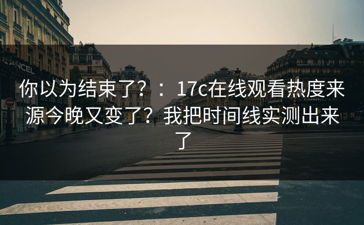 你以为结束了？：17c在线观看热度来源今晚又变了？我把时间线实测出来了