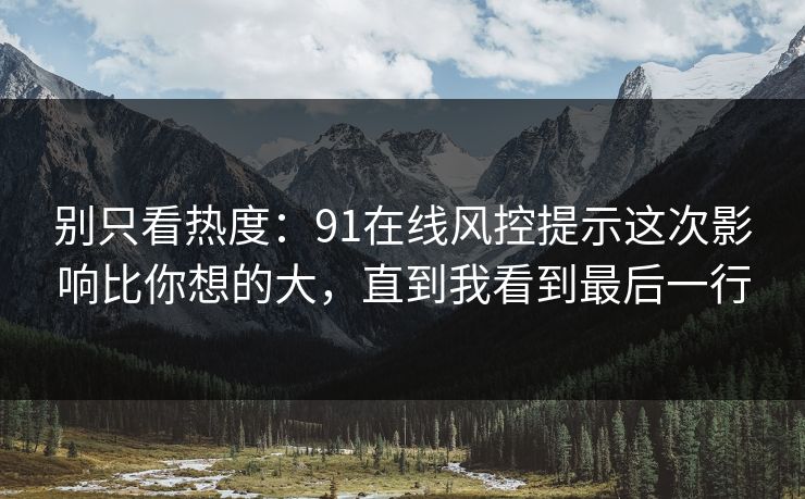 别只看热度：91在线风控提示这次影响比你想的大，直到我看到最后一行