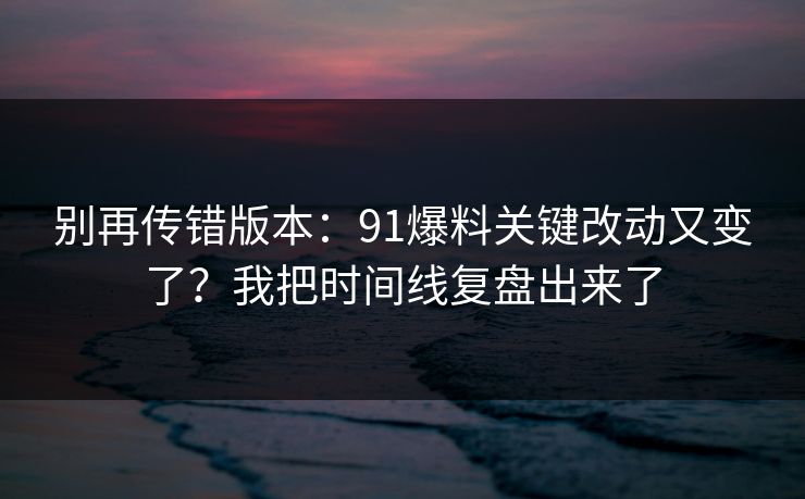 别再传错版本：91爆料关键改动又变了？我把时间线复盘出来了