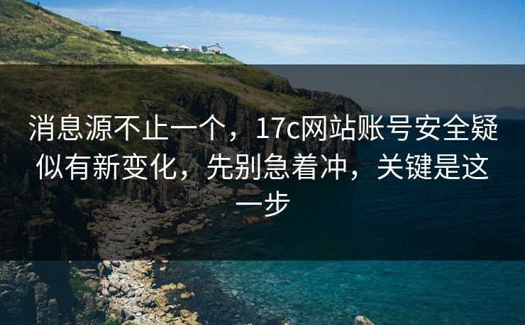消息源不止一个，17c网站账号安全疑似有新变化，先别急着冲，关键是这一步