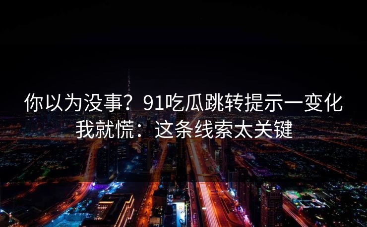 你以为没事？91吃瓜跳转提示一变化我就慌：这条线索太关键