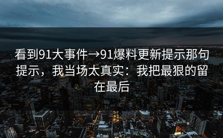 看到91大事件→91爆料更新提示那句提示，我当场太真实：我把最狠的留在最后
