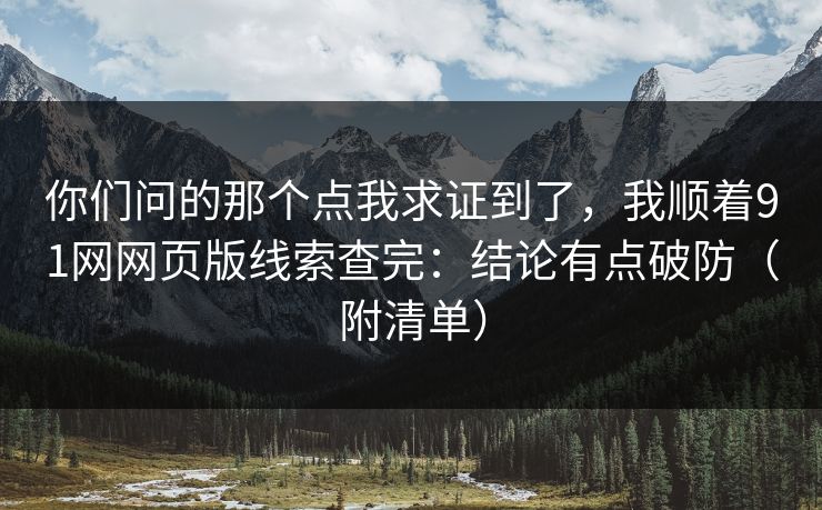 你们问的那个点我求证到了，我顺着91网网页版线索查完：结论有点破防（附清单）