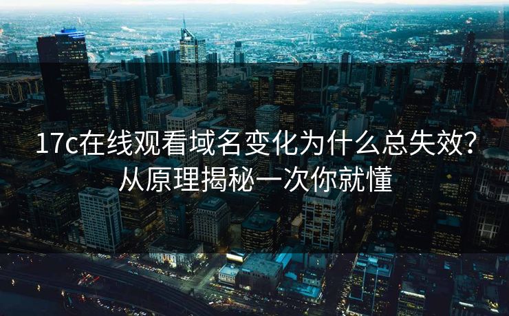 17c在线观看域名变化为什么总失效？从原理揭秘一次你就懂