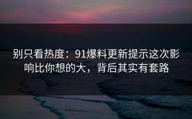 别只看热度：91爆料更新提示这次影响比你想的大，背后其实有套路