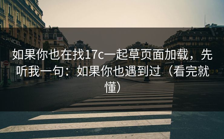 如果你也在找17c一起草页面加载，先听我一句：如果你也遇到过（看完就懂）