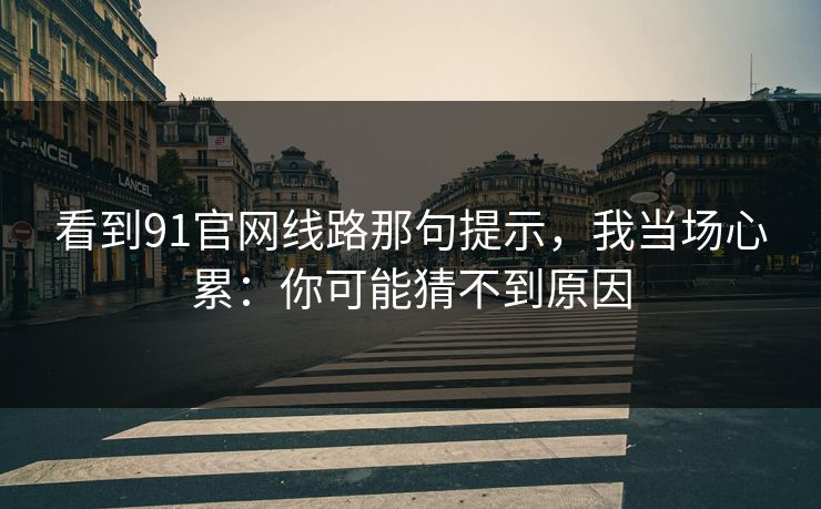 看到91官网线路那句提示，我当场心累：你可能猜不到原因