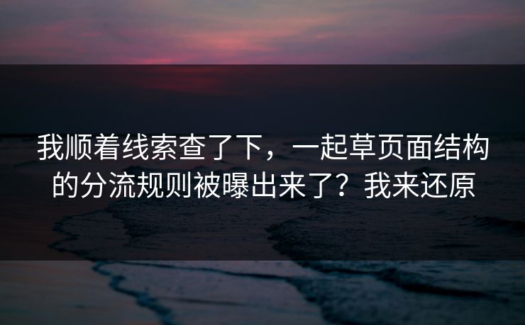 我顺着线索查了下，一起草页面结构的分流规则被曝出来了？我来还原