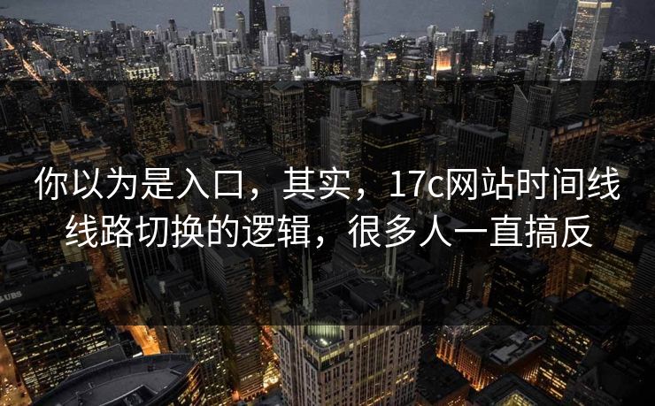 你以为是入口,其实,17c网站时间线线路切换的逻辑,很多人一直搞反 你以为是入口,其实,17c网站时间线线路切换的逻辑,很多人一直搞反