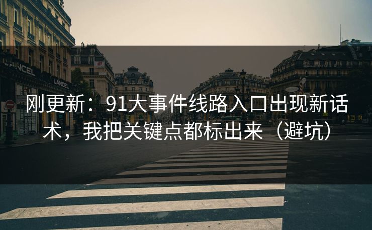 刚更新：91大事件线路入口出现新话术，我把关键点都标出来（避坑）