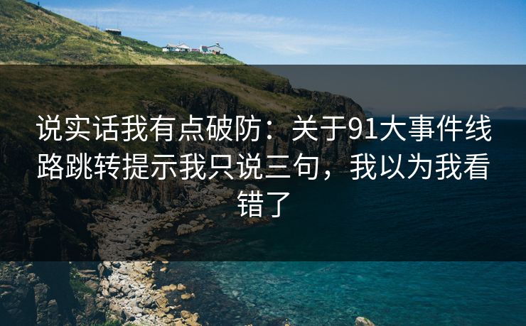 说实话我有点破防：关于91大事件线路跳转提示我只说三句，我以为我看错了