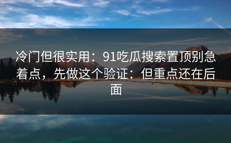 冷门但很实用：91吃瓜搜索置顶别急着点，先做这个验证：但重点还在后面