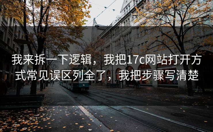 我来拆一下逻辑，我把17c网站打开方式常见误区列全了，我把步骤写清楚