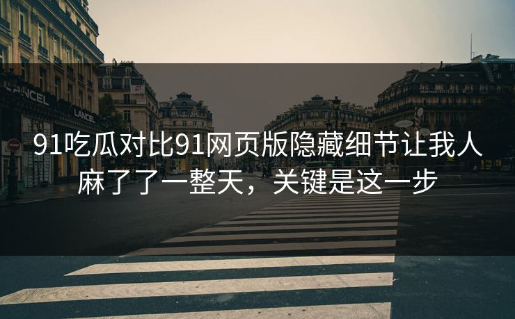 91吃瓜对比91网页版隐藏细节让我人麻了了一整天，关键是这一步