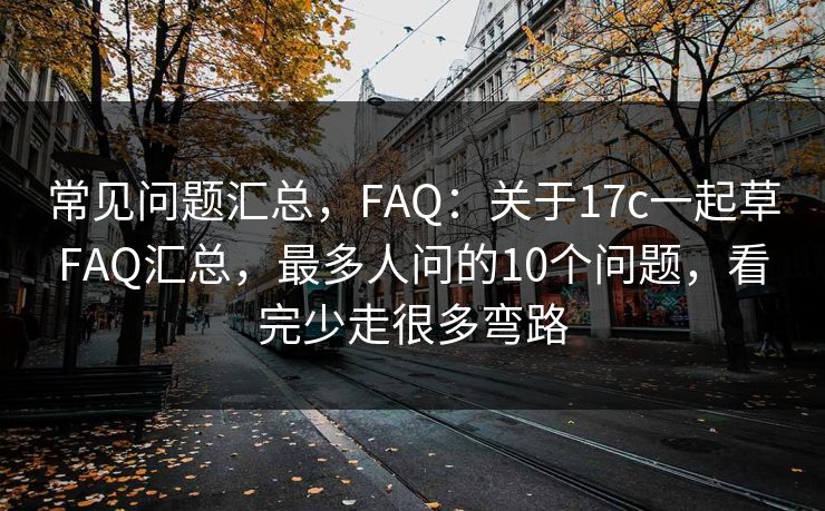 常见问题汇总，FAQ：关于17c一起草FAQ汇总，最多人问的10个问题，看完少走很多弯路