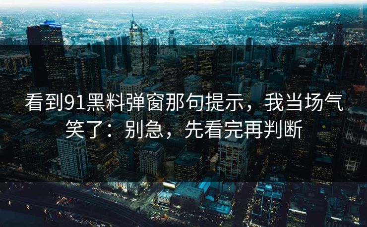 看到91黑料弹窗那句提示，我当场气笑了：别急，先看完再判断