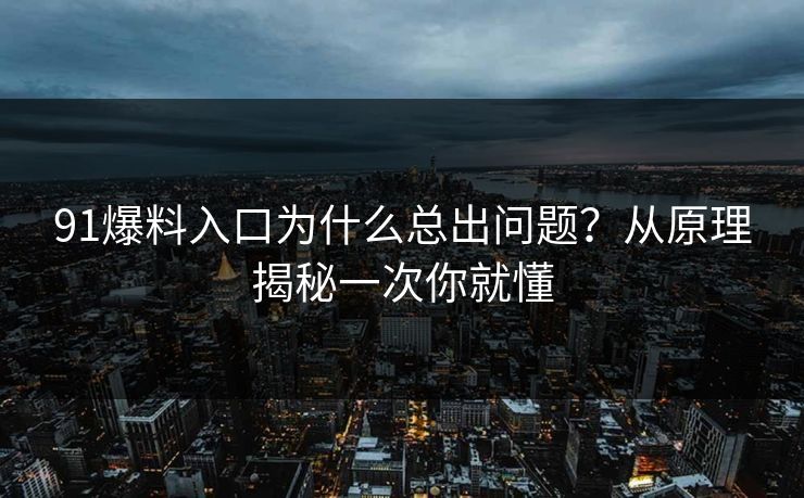 91爆料入口为什么总出问题？从原理揭秘一次你就懂