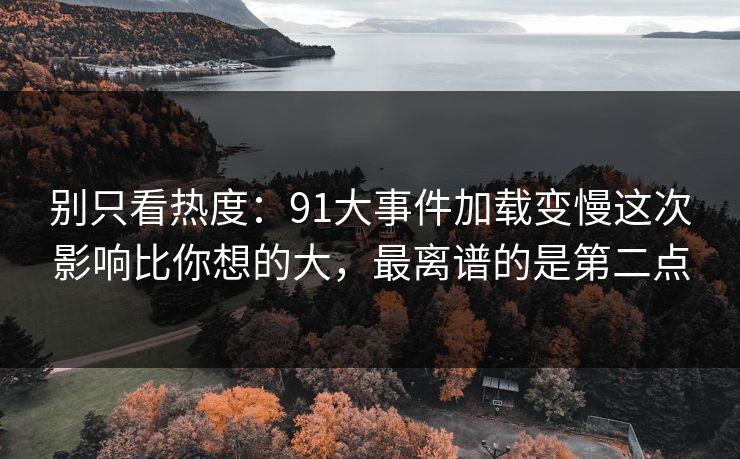 别只看热度：91大事件加载变慢这次影响比你想的大，最离谱的是第二点