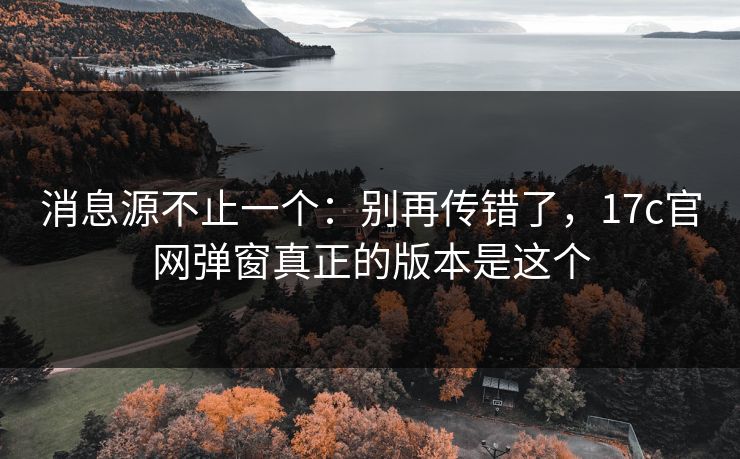 消息源不止一个：别再传错了，17c官网弹窗真正的版本是这个