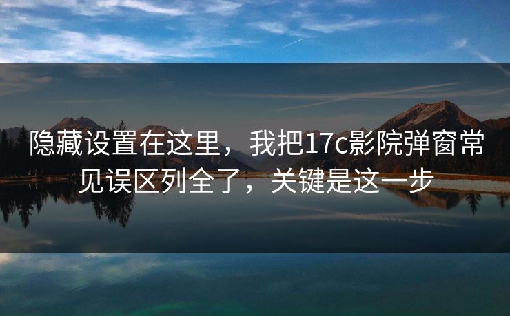 隐藏设置在这里，我把17c影院弹窗常见误区列全了，关键是这一步