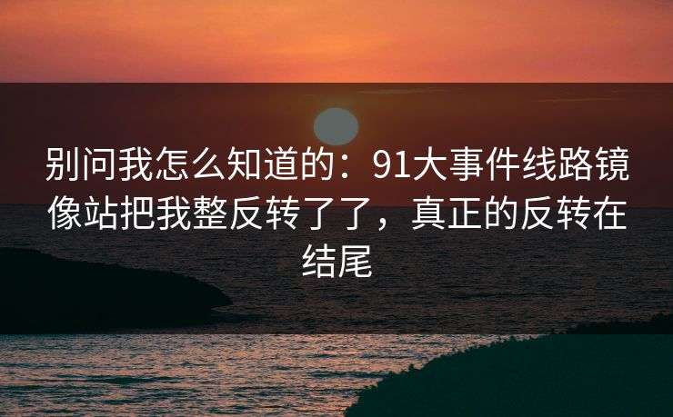 别问我怎么知道的：91大事件线路镜像站把我整反转了了，真正的反转在结尾