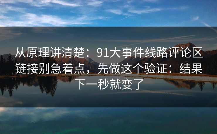 从原理讲清楚：91大事件线路评论区链接别急着点，先做这个验证：结果下一秒就变了