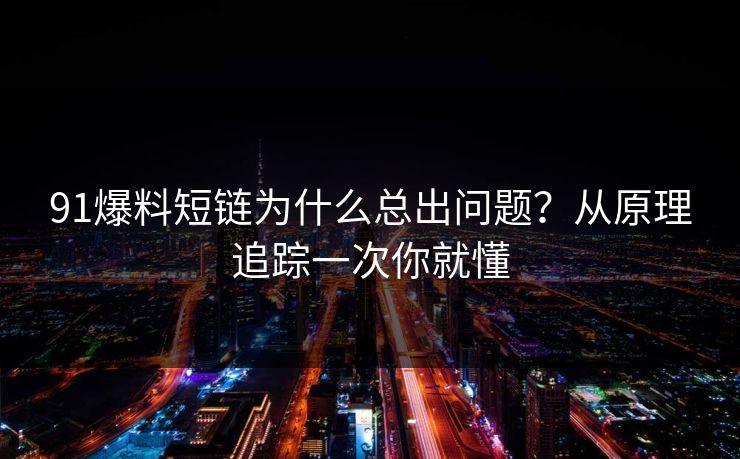 91爆料短链为什么总出问题？从原理追踪一次你就懂