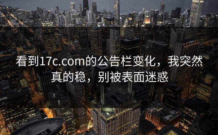 看到17c.com的公告栏变化，我突然真的稳，别被表面迷惑