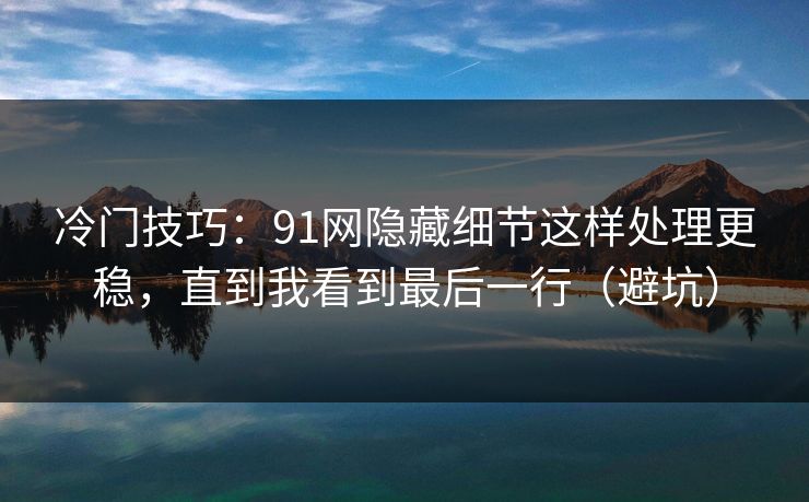 冷门技巧：91网隐藏细节这样处理更稳，直到我看到最后一行（避坑）