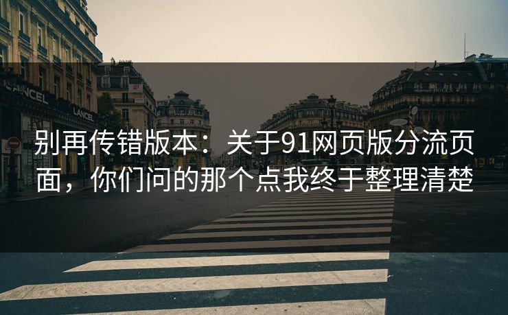 别再传错版本：关于91网页版分流页面，你们问的那个点我终于整理清楚