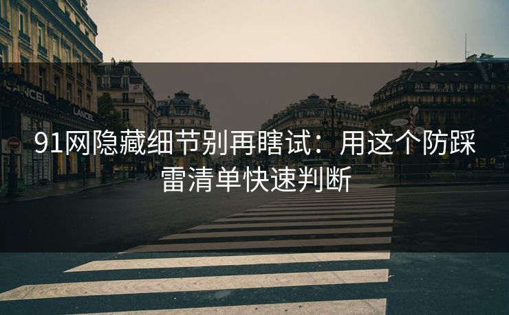 91网隐藏细节别再瞎试：用这个防踩雷清单快速判断