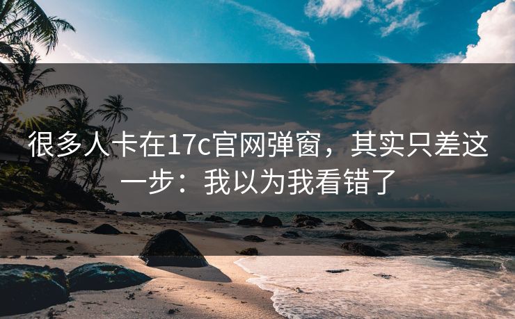 很多人卡在17c官网弹窗，其实只差这一步：我以为我看错了